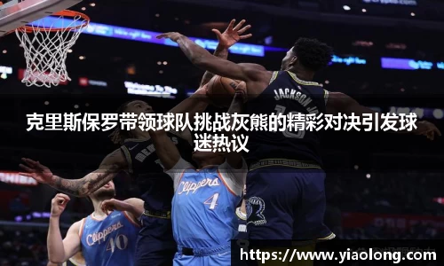 克里斯保罗带领球队挑战灰熊的精彩对决引发球迷热议