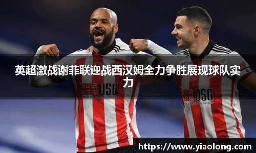 英超激战谢菲联迎战西汉姆全力争胜展现球队实力