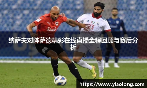 纳萨夫对阵萨德精彩在线直播全程回顾与赛后分析